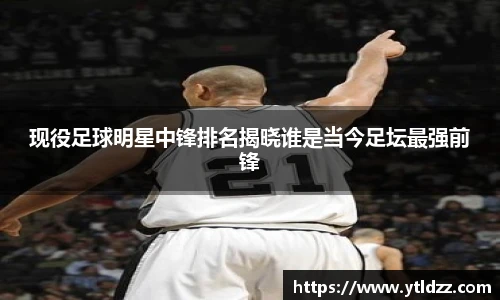 现役足球明星中锋排名揭晓谁是当今足坛最强前锋